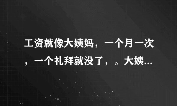 工资就像大姨妈，一个月一次，一个礼拜就没了，。大姨妈是什么意思'，这句话要是什么意思？