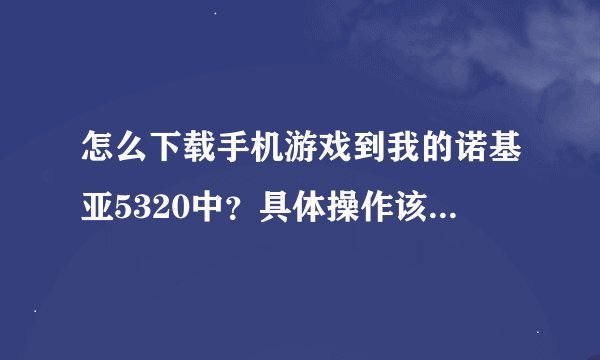 怎么下载手机游戏到我的诺基亚5320中？具体操作该咋样做？
