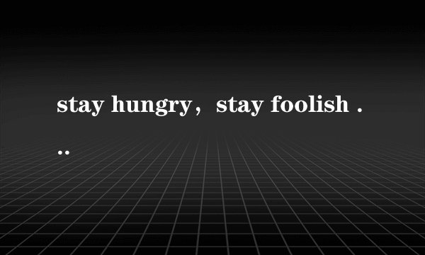 stay hungry，stay foolish 什么意思