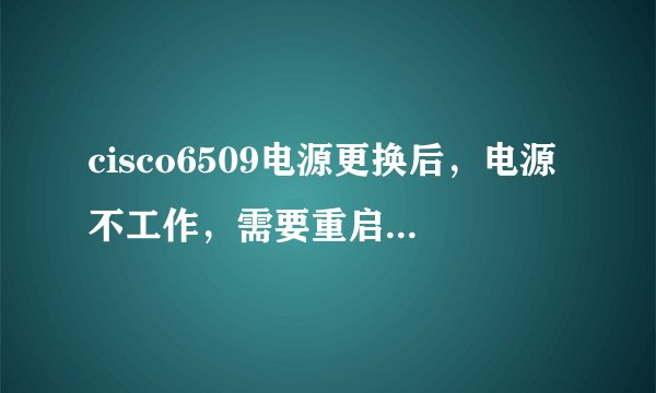 cisco6509电源更换后，电源不工作，需要重启交换机吗？或者需要什么命令启用？