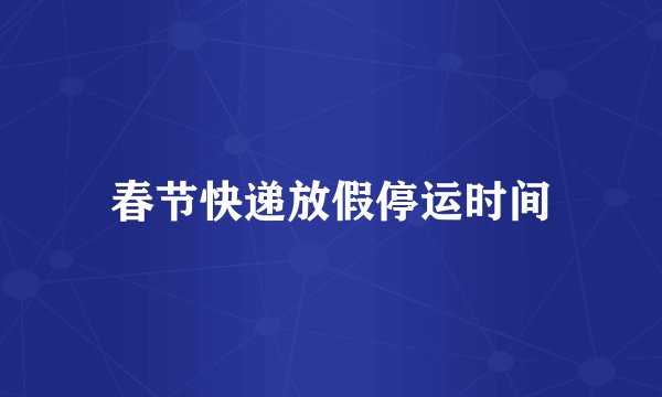 春节快递放假停运时间