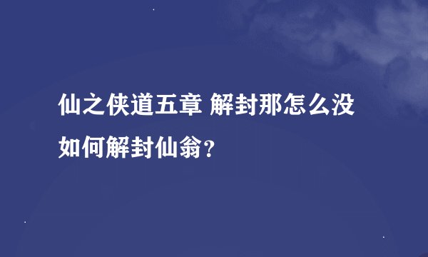 仙之侠道五章 解封那怎么没如何解封仙翁？