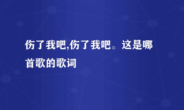 伤了我吧,伤了我吧。这是哪首歌的歌词