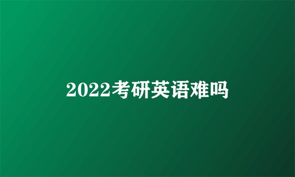 2022考研英语难吗