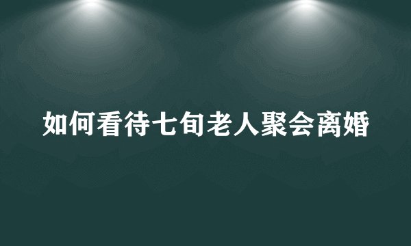 如何看待七旬老人聚会离婚