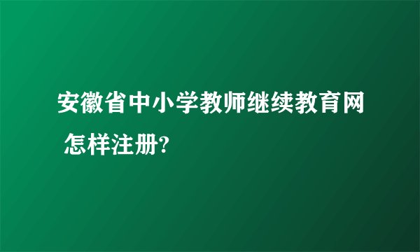 安徽省中小学教师继续教育网 怎样注册?