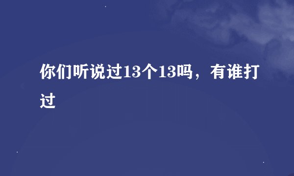 你们听说过13个13吗，有谁打过