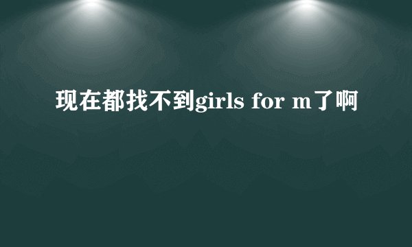 现在都找不到girls for m了啊
