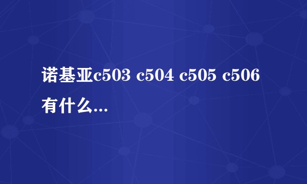 诺基亚c503 c504 c505 c506有什么区别？？哪个的性价比比较高？？目前这四款的价格是多少？？