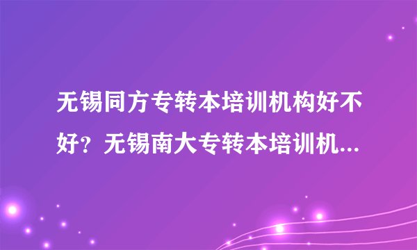 无锡同方专转本培训机构好不好？无锡南大专转本培训机构好不好，听说是学生在做宣传的？