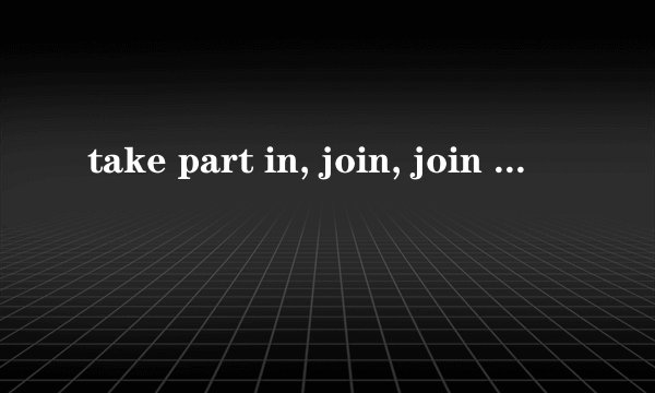 take part in, join, join in, be in区别？详细！