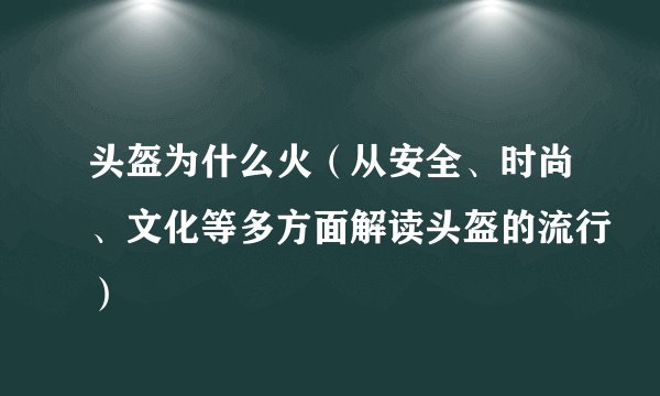 头盔为什么火（从安全、时尚、文化等多方面解读头盔的流行）
