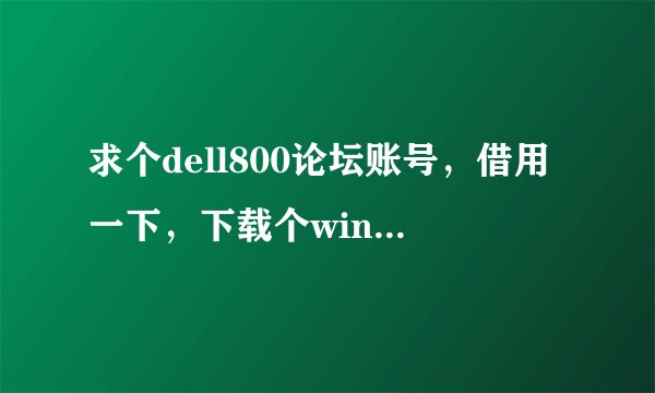 求个dell800论坛账号，借用一下，下载个win7，自己注册验证太困难了！！