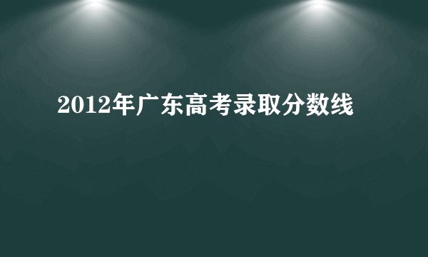 2012年广东高考录取分数线
