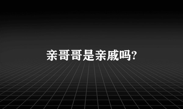 亲哥哥是亲戚吗?