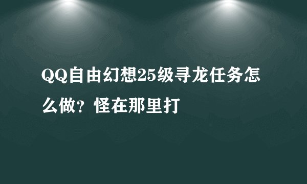 QQ自由幻想25级寻龙任务怎么做？怪在那里打