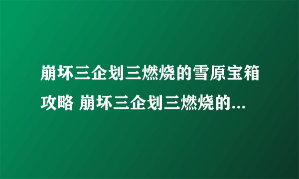 崩坏三企划三燃烧的雪原宝箱攻略 崩坏三企划三燃烧的雪原宝箱攻略介绍