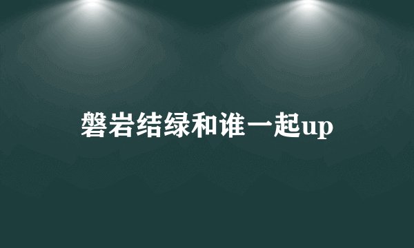 磐岩结绿和谁一起up