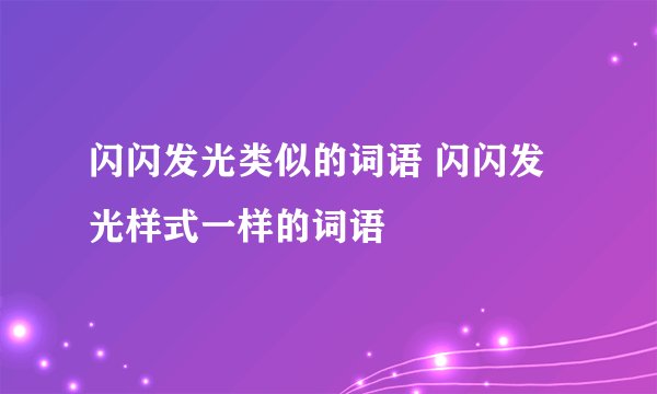 闪闪发光类似的词语 闪闪发光样式一样的词语