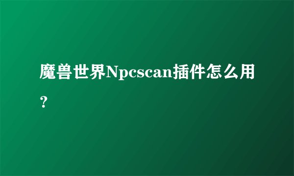 魔兽世界Npcscan插件怎么用？