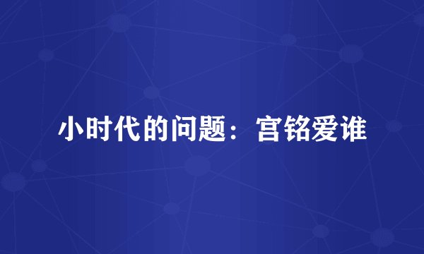 小时代的问题:宫铭爱谁