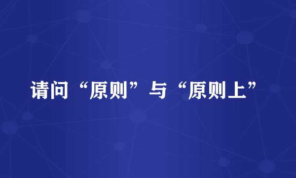 请问“原则”与“原则上”
