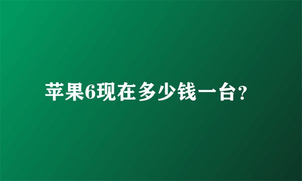 苹果6现在多少钱一台？