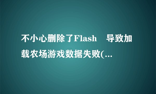 不小心删除了Flash 导致加载农场游戏数据失败(-3)，怎么也修复不了？