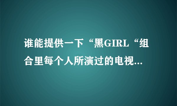 谁能提供一下“黑GIRL“组合里每个人所演过的电视剧，以及里面所扮演的角色！？