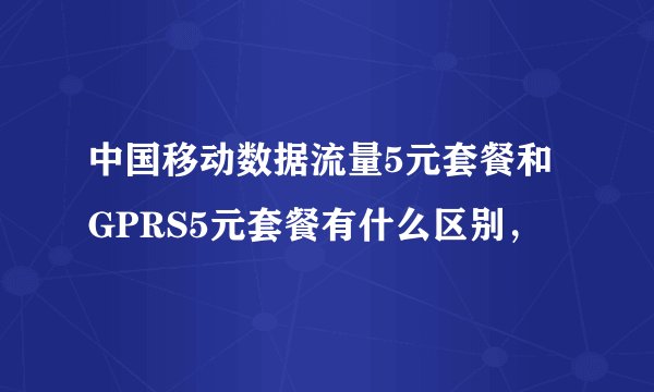 中国移动数据流量5元套餐和GPRS5元套餐有什么区别，