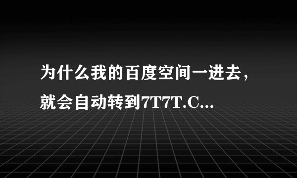 为什么我的百度空间一进去，就会自动转到7T7T.COM这个网站上去？！要怎么解决这个问题？