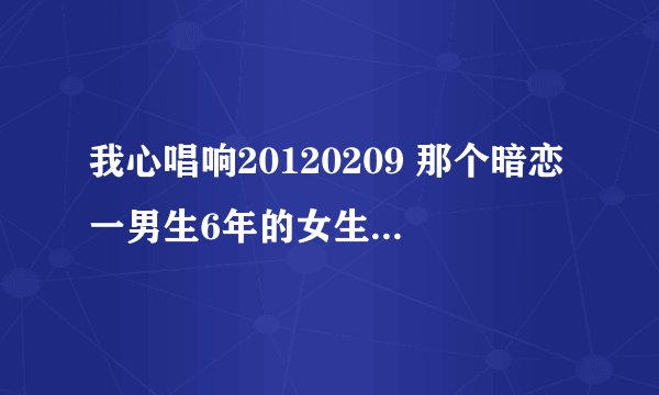 我心唱响20120209 那个暗恋一男生6年的女生唱的歌是什么