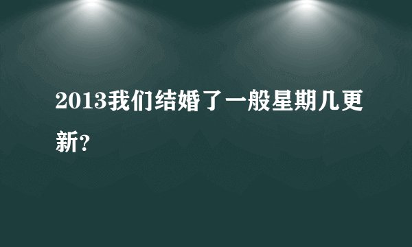 2013我们结婚了一般星期几更新？