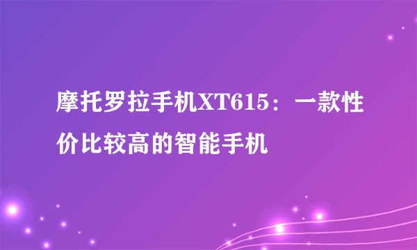 摩托罗拉手机XT615：一款性价比较高的智能手机