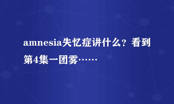 amnesia失忆症讲什么？看到第4集一团雾……