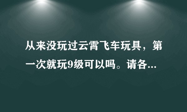 从来没玩过云霄飞车玩具，第一次就玩9级可以吗。请各位讲讲九级大概得拼多久。