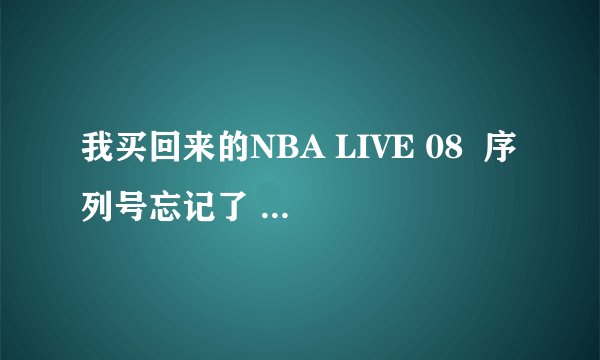 我买回来的NBA LIVE 08  序列号忘记了 怎么找回  用其他的序列号可以吗？
