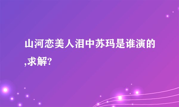 山河恋美人泪中苏玛是谁演的,求解?