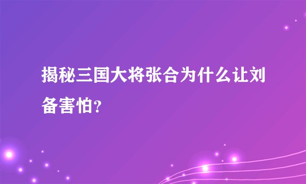 揭秘三国大将张合为什么让刘备害怕？