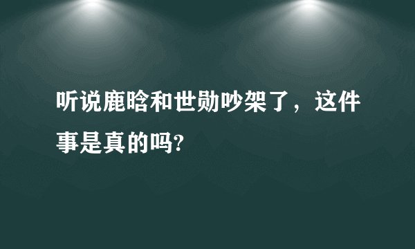 听说鹿晗和世勋吵架了，这件事是真的吗?