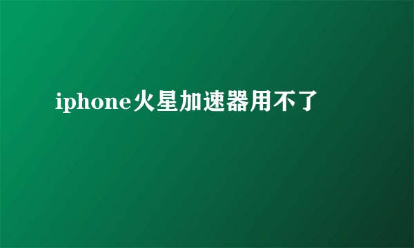 iphone火星加速器用不了
