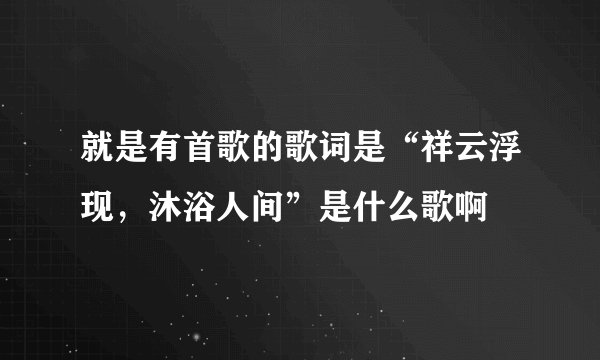 就是有首歌的歌词是“祥云浮现，沐浴人间”是什么歌啊