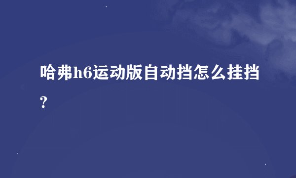 哈弗h6运动版自动挡怎么挂挡?