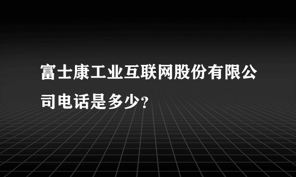 富士康工业互联网股份有限公司电话是多少？