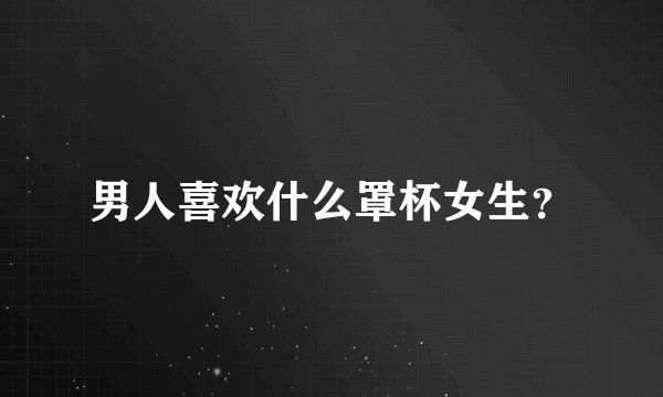 男人喜欢什么罩杯女生？