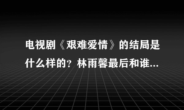 电视剧《艰难爱情》的结局是什么样的？林雨馨最后和谁在一起？