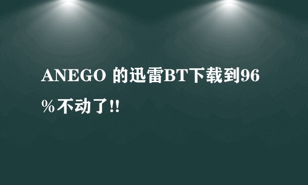 ANEGO 的迅雷BT下载到96%不动了!!