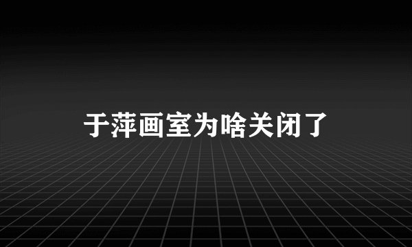 于萍画室为啥关闭了