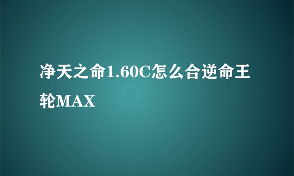 净天之命1.60C怎么合逆命王轮MAX