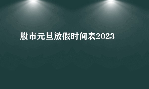 股市元旦放假时间表2023